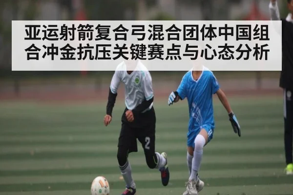 亚运射箭复合弓混合团体中国组合冲金抗压关键赛点与心态分析 - kaiyun.com
