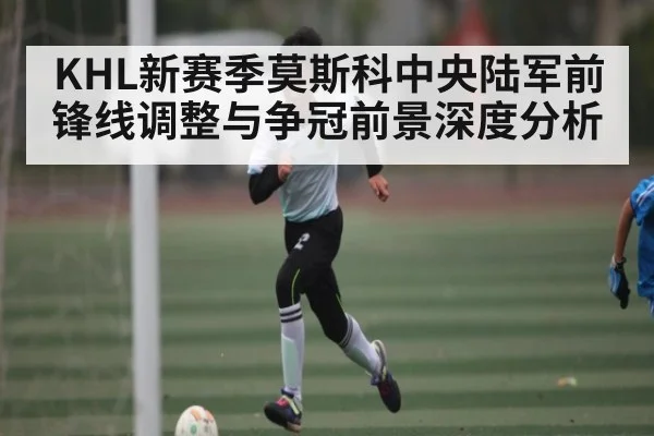 KHL新赛季莫斯科中央陆军前锋线调整与争冠前景深度分析 - kaiyun.com
