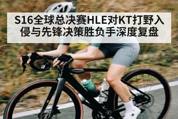 S16全球总决赛HLE对KT打野入侵与先锋决策胜负手深度复盘 - kaiyun.com